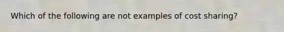 Which of the following are not examples of cost sharing?