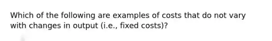 Which of the following are examples of costs that do not vary with changes in output (i.e., fixed costs)?