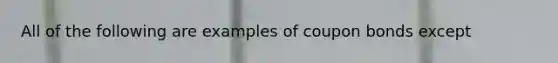 All of the following are examples of coupon bonds except