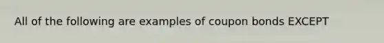 All of the following are examples of coupon bonds EXCEPT