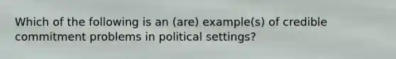 Which of the following is an (are) example(s) of credible commitment problems in political settings?