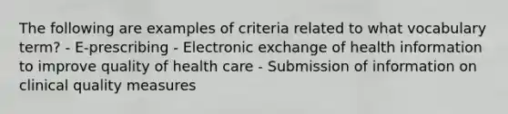 The following are examples of criteria related to what vocabulary term? - E-prescribing - Electronic exchange of health information to improve quality of health care - Submission of information on clinical quality measures