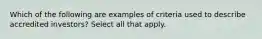 Which of the following are examples of criteria used to describe accredited investors? Select all that apply.