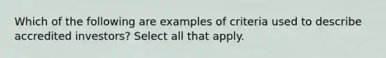 Which of the following are examples of criteria used to describe accredited investors? Select all that apply.