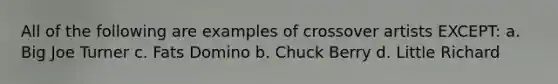 All of the following are examples of crossover artists EXCEPT: a. Big Joe Turner c. Fats Domino b. Chuck Berry d. Little Richard