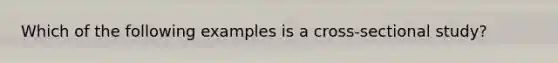 Which of the following examples is a cross-sectional study?