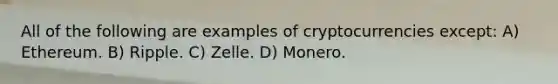 All of the following are examples of cryptocurrencies except: A) Ethereum. B) Ripple. C) Zelle. D) Monero.