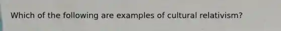 Which of the following are examples of cultural relativism?