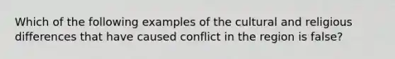 Which of the following examples of the cultural and religious differences that have caused conflict in the region is false?