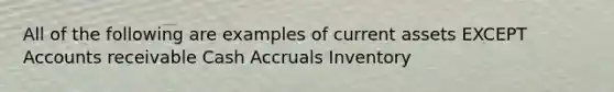 All of the following are examples of current assets EXCEPT Accounts receivable Cash Accruals Inventory