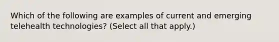 Which of the following are examples of current and emerging telehealth technologies? (Select all that apply.)