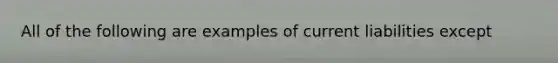 All of the following are examples of current liabilities except