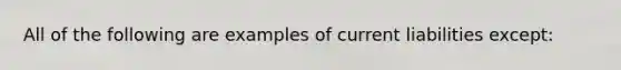 All of the following are examples of current liabilities except: