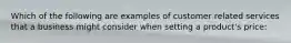 Which of the following are examples of customer related services that a business might consider when setting a product's price: