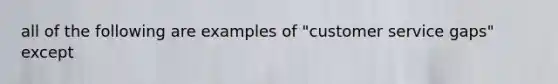 all of the following are examples of "customer service gaps" except