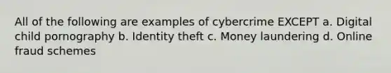 All of the following are examples of cybercrime EXCEPT a. Digital child pornography b. Identity theft c. Money laundering d. Online fraud schemes