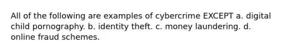 All of the following are examples of cybercrime EXCEPT a. digital child pornography. b. identity theft. c. money laundering. d. online fraud schemes.