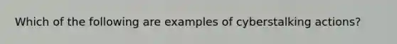 Which of the following are examples of cyberstalking actions?
