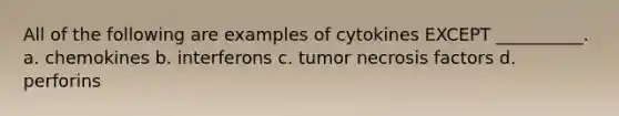 All of the following are examples of cytokines EXCEPT __________. a. chemokines b. interferons c. tumor necrosis factors d. perforins