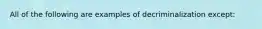 All of the following are examples of decriminalization except: