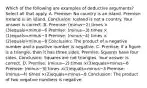 Which of the following are examples of deductive​ arguments? Select all that apply. A. ​Premise: No country is an island. ​Premise: Iceland is an island. ​Conclusion: Iceland is not a country. Your answer is correct. B. ​Premise: ​(minus−​2) times ×​(3)equals=minus−6 ​Premise: ​(minus−​3) times ×​(1)equals=minus−3 ​Premise: ​(minus−​4) times ×​(2)equals=minus−8 ​Conclusion: The product of a negative number and a positive number is negative. C. ​Premise: If a figure is a​ triangle, then it has three sides. ​Premise: Squares have four sides. ​Conclusion: Squares are not triangles. Your answer is correct. D. ​Premise: ​(minus−​2) times ×​(3)equals=minus−6 ​Premise: ​(minus−​3) times ×​(1)equals=minus−3 ​Premise: ​(minus−​4) times ×​(2)equals=minus−8 ​Conclusion: The product of two negative numbers is negative.