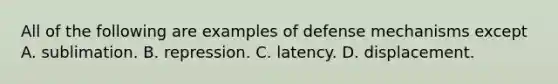 All of the following are examples of defense mechanisms except A. sublimation. B. repression. C. latency. D. displacement.