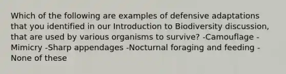 Which of the following are examples of defensive adaptations that you identified in our Introduction to Biodiversity discussion, that are used by various organisms to survive? -Camouflage -Mimicry -Sharp appendages -Nocturnal foraging and feeding -None of these