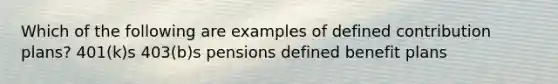 Which of the following are examples of defined contribution plans? 401(k)s 403(b)s pensions defined benefit plans