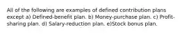 All of the following are examples of defined contribution plans except a) Defined-benefit plan. b) Money-purchase plan. c) Profit-sharing plan. d) Salary-reduction plan. e)Stock bonus plan.