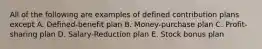 All of the following are examples of defined contribution plans except A. Defined-benefit plan B. Money-purchase plan C. Profit-sharing plan D. Salary-Reduction plan E. Stock bonus plan