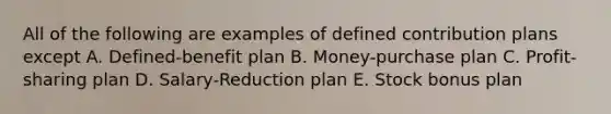 All of the following are examples of defined contribution plans except A. Defined-benefit plan B. Money-purchase plan C. Profit-sharing plan D. Salary-Reduction plan E. Stock bonus plan