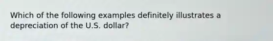 Which of the following examples definitely illustrates a depreciation of the U.S. dollar?