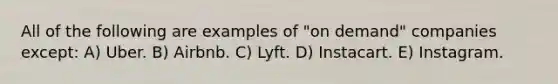 All of the following are examples of "on demand" companies except: A) Uber. B) Airbnb. C) Lyft. D) Instacart. E) Instagram.