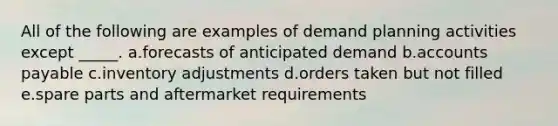 All of the following are examples of demand planning activities except _____. a.forecasts of anticipated demand b.​accounts payable c.inventory adjustments d.​orders taken but not filled e.spare parts and aftermarket requirements