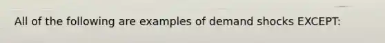 All of the following are examples of demand shocks EXCEPT: