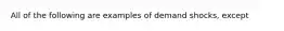 All of the following are examples of demand shocks, except