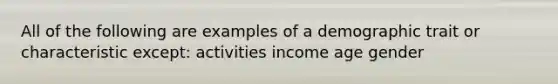 All of the following are examples of a demographic trait or characteristic except: activities income age gender