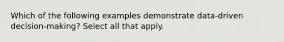 Which of the following examples demonstrate data-driven decision-making? Select all that apply.