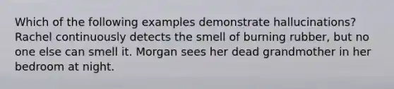 Which of the following examples demonstrate hallucinations? Rachel continuously detects the smell of burning rubber, but no one else can smell it. Morgan sees her dead grandmother in her bedroom at night.