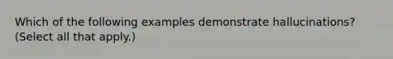 Which of the following examples demonstrate hallucinations? (Select all that apply.)
