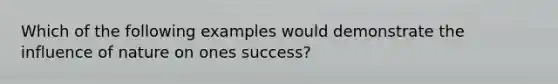 Which of the following examples would demonstrate the influence of nature on ones success?