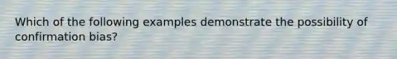 Which of the following examples demonstrate the possibility of confirmation bias?