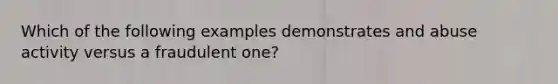 Which of the following examples demonstrates and abuse activity versus a fraudulent one?