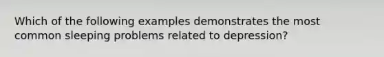 Which of the following examples demonstrates the most common sleeping problems related to depression?