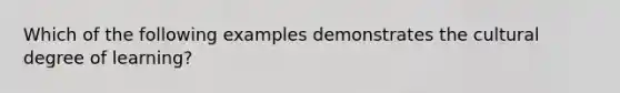 Which of the following examples demonstrates the cultural degree of learning?