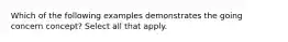 Which of the following examples demonstrates the going concern concept? Select all that apply.