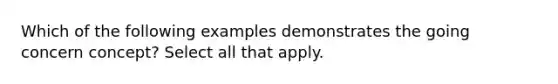 Which of the following examples demonstrates the going concern concept? Select all that apply.