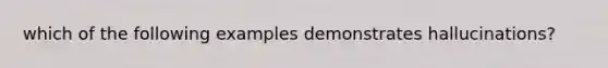 which of the following examples demonstrates hallucinations?