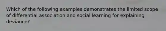 Which of the following examples demonstrates the limited scope of differential association and social learning for explaining deviance?