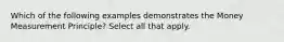 Which of the following examples demonstrates the Money Measurement Principle? Select all that apply.